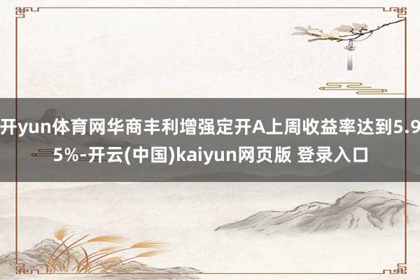 开yun体育网华商丰利增强定开A上周收益率达到5.95%-开云(中国)kaiyun网页版 登录入口