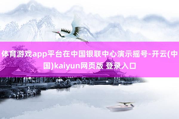 体育游戏app平台在中国银联中心演示摇号-开云(中国)kaiyun网页版 登录入口