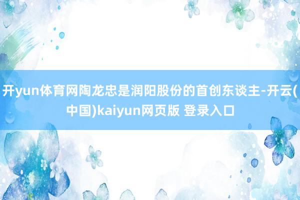 开yun体育网陶龙忠是润阳股份的首创东谈主-开云(中国)kaiyun网页版 登录入口