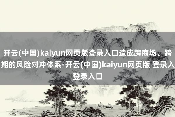开云(中国)kaiyun网页版登录入口造成跨商场、跨周期的风险对冲体系-开云(中国)kaiyun网页版 登录入口