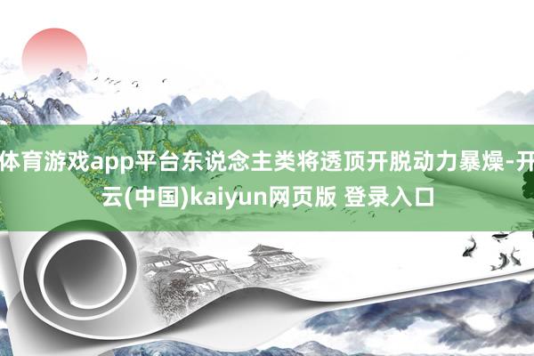 体育游戏app平台东说念主类将透顶开脱动力暴燥-开云(中国)kaiyun网页版 登录入口