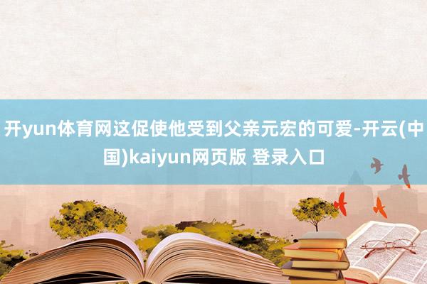 开yun体育网这促使他受到父亲元宏的可爱-开云(中国)kaiyun网页版 登录入口