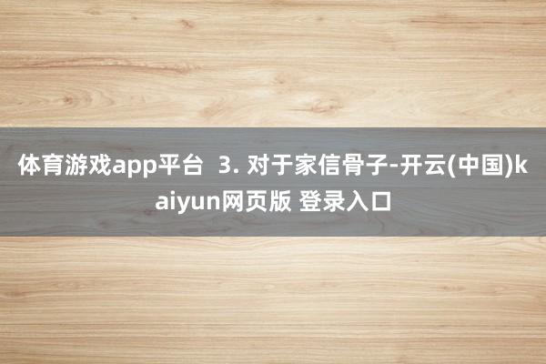 体育游戏app平台  3. 对于家信骨子-开云(中国)kaiyun网页版 登录入口