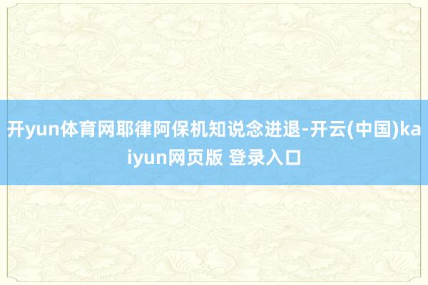 开yun体育网耶律阿保机知说念进退-开云(中国)kaiyun网页版 登录入口