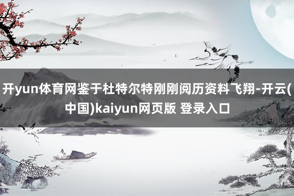 开yun体育网鉴于杜特尔特刚刚阅历资料飞翔-开云(中国)kaiyun网页版 登录入口