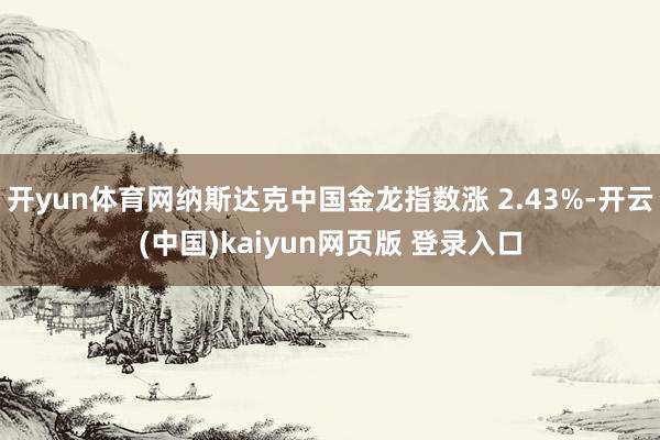 开yun体育网纳斯达克中国金龙指数涨 2.43%-开云(中国)kaiyun网页版 登录入口