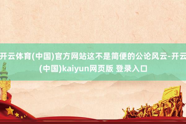 开云体育(中国)官方网站这不是简便的公论风云-开云(中国)kaiyun网页版 登录入口