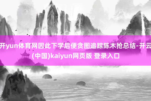 开yun体育网因此下学后便贪图追踪陈木抢总结-开云(中国)kaiyun网页版 登录入口