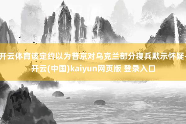 开云体育该定约以为普京对乌克兰部分寝兵默示怀疑-开云(中国)kaiyun网页版 登录入口
