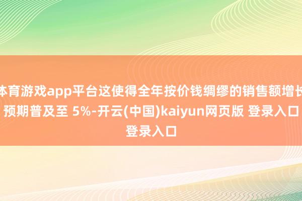 体育游戏app平台这使得全年按价钱绸缪的销售额增长预期普及至 5%-开云(中国)kaiyun网页版 登录入口