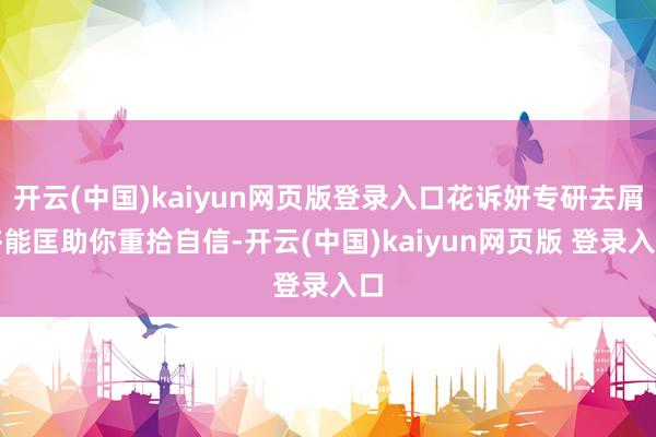 开云(中国)kaiyun网页版登录入口花诉妍专研去屑齐能匡助你重拾自信-开云(中国)kaiyun网页版 登录入口