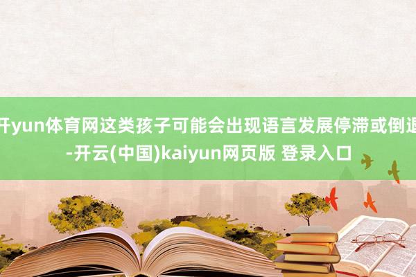 开yun体育网这类孩子可能会出现语言发展停滞或倒退-开云(中国)kaiyun网页版 登录入口