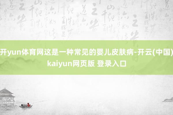 开yun体育网这是一种常见的婴儿皮肤病-开云(中国)kaiyun网页版 登录入口