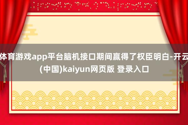 体育游戏app平台脑机接口期间赢得了权臣明白-开云(中国)kaiyun网页版 登录入口