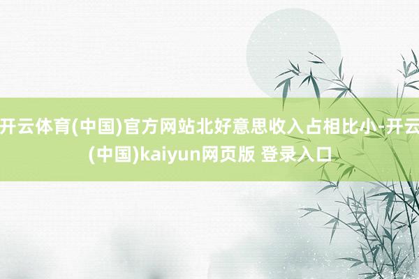 开云体育(中国)官方网站北好意思收入占相比小-开云(中国)kaiyun网页版 登录入口