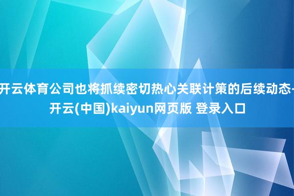 开云体育公司也将抓续密切热心关联计策的后续动态-开云(中国)kaiyun网页版 登录入口