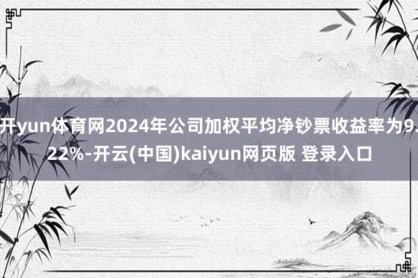 开yun体育网2024年公司加权平均净钞票收益率为9.22%-开云(中国)kaiyun网页版 登录入口