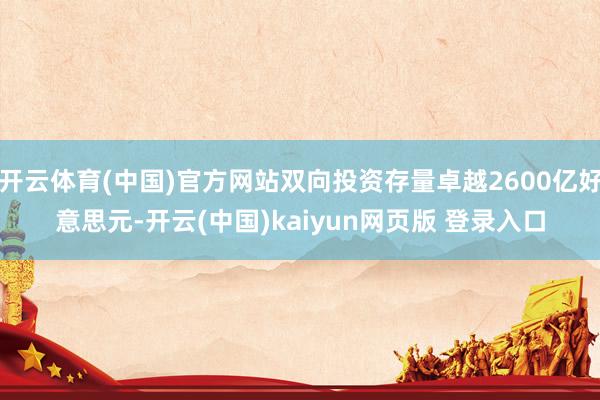 开云体育(中国)官方网站双向投资存量卓越2600亿好意思元-开云(中国)kaiyun网页版 登录入口