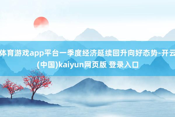 体育游戏app平台一季度经济延续回升向好态势-开云(中国)kaiyun网页版 登录入口