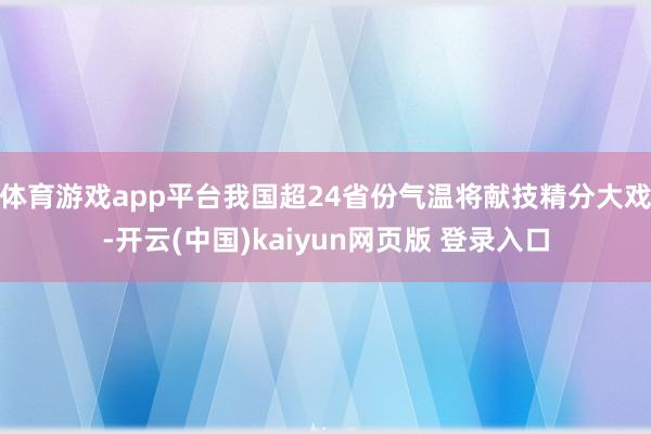 体育游戏app平台我国超24省份气温将献技精分大戏-开云(中国)kaiyun网页版 登录入口