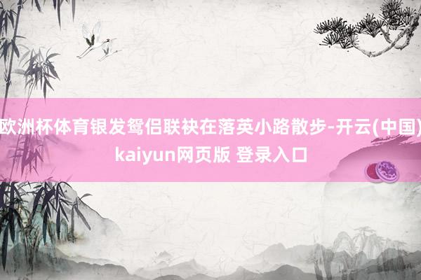 欧洲杯体育银发鸳侣联袂在落英小路散步-开云(中国)kaiyun网页版 登录入口