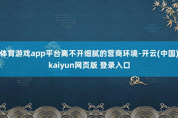 体育游戏app平台离不开细腻的营商环境-开云(中国)kaiyun网页版 登录入口