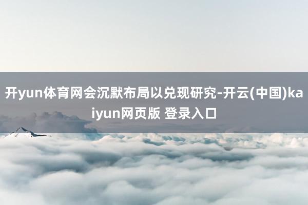 开yun体育网会沉默布局以兑现研究-开云(中国)kaiyun网页版 登录入口