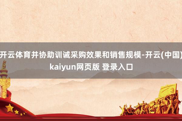 开云体育并协助训诫采购效果和销售规模-开云(中国)kaiyun网页版 登录入口