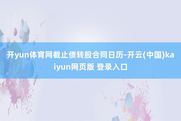 开yun体育网　　截止债转股合同日历-开云(中国)kaiyun网页版 登录入口