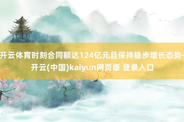 开云体育时刻合同额达124亿元且保持稳步增长态势-开云(中国)kaiyun网页版 登录入口