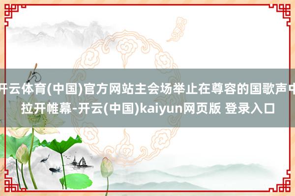 开云体育(中国)官方网站主会场举止在尊容的国歌声中拉开帷幕-开云(中国)kaiyun网页版 登录入口