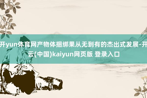 开yun体育网产物体捆绑果从无到有的杰出式发展-开云(中国)kaiyun网页版 登录入口