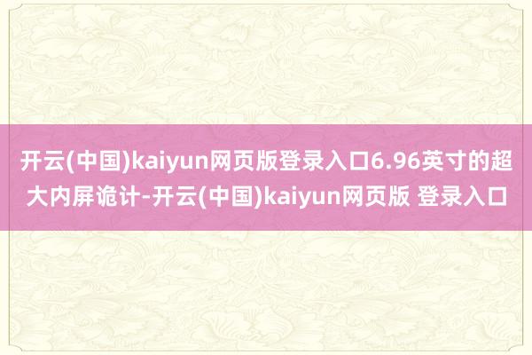 开云(中国)kaiyun网页版登录入口6.96英寸的超大内屏诡计-开云(中国)kaiyun网页版 登录入口