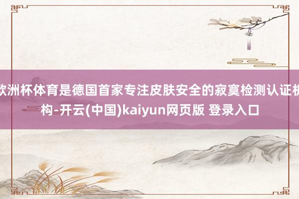 欧洲杯体育是德国首家专注皮肤安全的寂寞检测认证机构-开云(中国)kaiyun网页版 登录入口