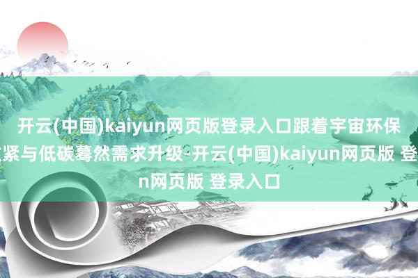 开云(中国)kaiyun网页版登录入口跟着宇宙环保战术收紧与低碳蓦然需求升级-开云(中国)kaiyun网页版 登录入口