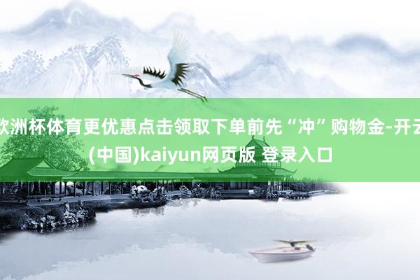 欧洲杯体育更优惠点击领取下单前先“冲”购物金-开云(中国)kaiyun网页版 登录入口
