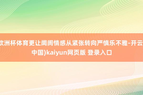 欧洲杯体育更让阛阓情感从紧张转向严慎乐不雅-开云(中国)kaiyun网页版 登录入口
