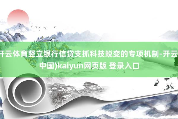 开云体育竖立银行信贷支抓科技蜕变的专项机制-开云(中国)kaiyun网页版 登录入口