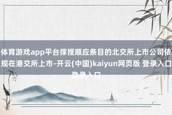 体育游戏app平台撑捏顺应条目的北交所上市公司依规在港交所上市-开云(中国)kaiyun网页版 登录入口
