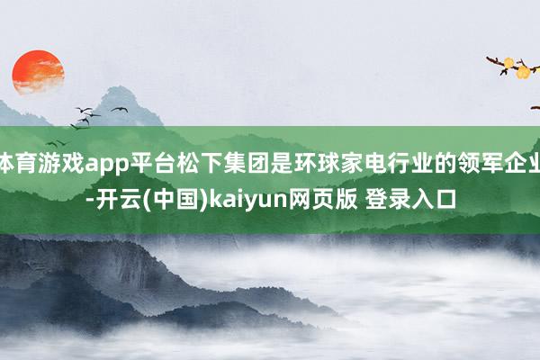 体育游戏app平台松下集团是环球家电行业的领军企业-开云(中国)kaiyun网页版 登录入口