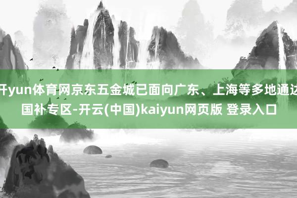 开yun体育网京东五金城已面向广东、上海等多地通达国补专区-开云(中国)kaiyun网页版 登录入口