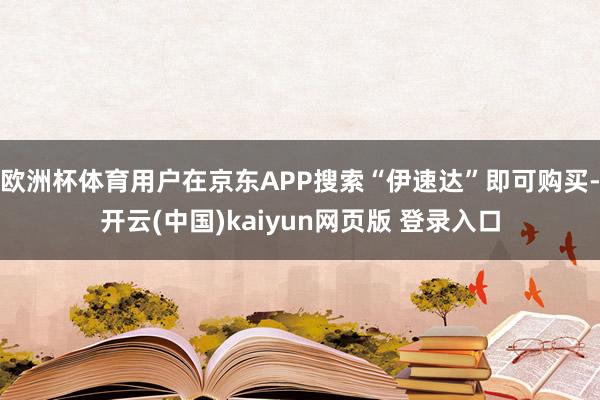 欧洲杯体育用户在京东APP搜索“伊速达”即可购买-开云(中国)kaiyun网页版 登录入口