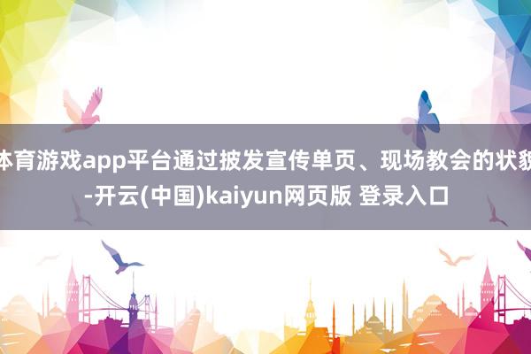 体育游戏app平台通过披发宣传单页、现场教会的状貌-开云(中国)kaiyun网页版 登录入口