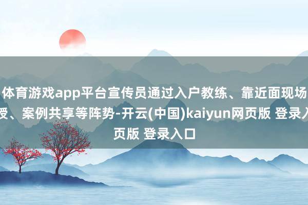 体育游戏app平台宣传员通过入户教练、靠近面现场教授、案例共享等阵势-开云(中国)kaiyun网页版 登录入口