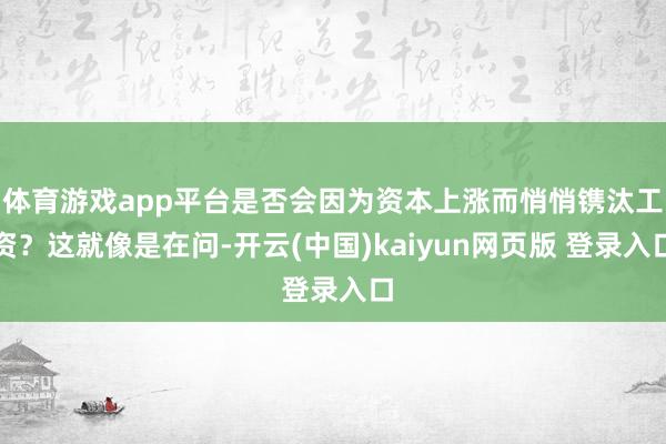 体育游戏app平台是否会因为资本上涨而悄悄镌汰工资?这就像是在问-开云(中国)kaiyun网页版 登录入口