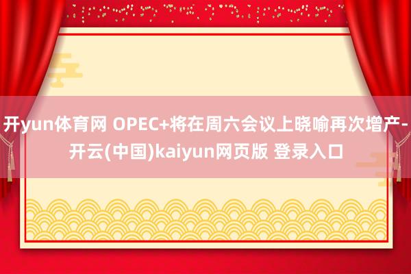 开yun体育网 OPEC+将在周六会议上晓喻再次增产-开云(中国)kaiyun网页版 登录入口