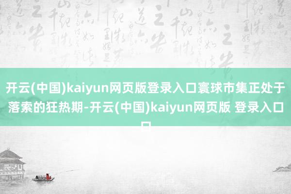 开云(中国)kaiyun网页版登录入口寰球市集正处于落索的狂热期-开云(中国)kaiyun网页版 登录入口