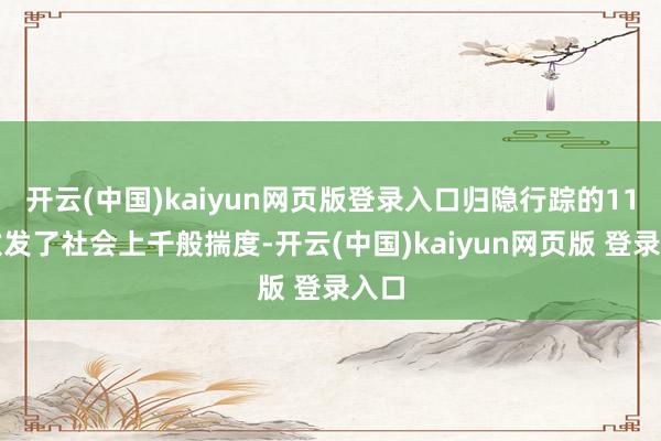 开云(中国)kaiyun网页版登录入口归隐行踪的11天激发了社会上千般揣度-开云(中国)kaiyun网页版 登录入口