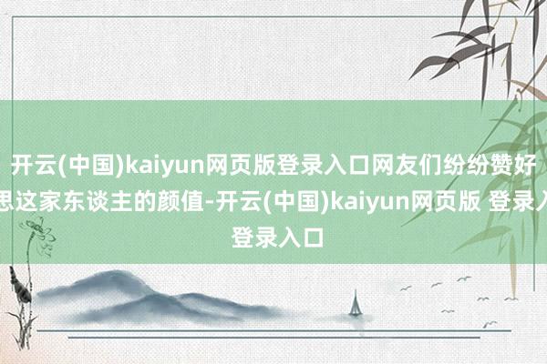 开云(中国)kaiyun网页版登录入口网友们纷纷赞好意思这家东谈主的颜值-开云(中国)kaiyun网页版 登录入口