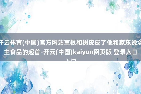 开云体育(中国)官方网站草根和树皮成了他和家东说念主食品的起首-开云(中国)kaiyun网页版 登录入口